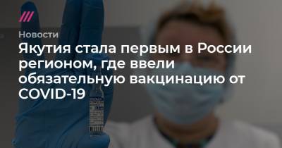 Якутия стала первым в России регионом, где ввели обязательную вакцинацию от COVID-19