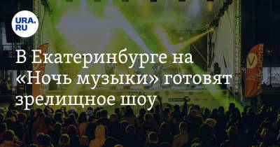 В Екатеринбурге на «Ночь музыки» готовят зрелищное шоу. Инсайд