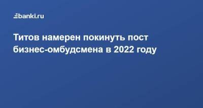 Титов намерен покинуть пост бизнес-омбудсмена в 2022 году
