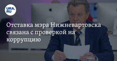 Отставка мэра Нижневартовска связана с проверкой на коррупцию. Инсайд