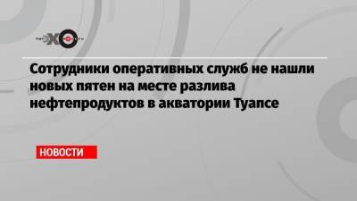 Сотрудники оперативных служб не нашли новых пятен на месте разлива нефтепродуктов в акватории Туапсе