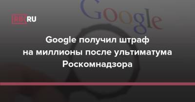 Google получил штраф на миллионы после ультиматума Роскомнадзора