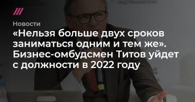 «Нельзя больше двух сроков заниматься одним и тем же». Бизнес-омбудсмен Титов уйдет с должности в 2022 году