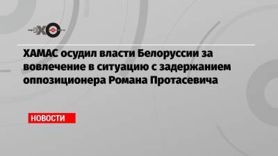 ХАМАС осудил власти Белоруссии за вовлечение в ситуацию с задержанием оппозиционера Романа Протасевича