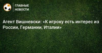 Агент Вишневски: «К игроку есть интерес из России, Германии, Италии»