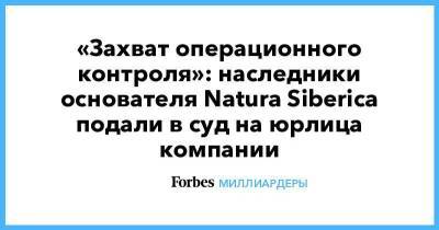 «Захват операционного контроля»: наследники основателя Natura Siberica подали в суд на юрлица компании