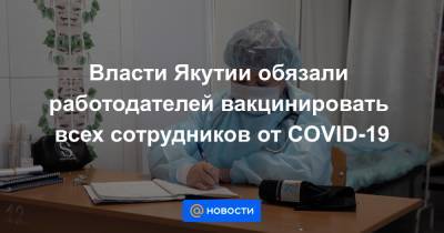 Власти Якутии обязали работодателей вакцинировать всех сотрудников от COVID-19