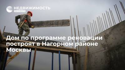 Дом по программе реновации построят в Нагорном районе Москвы