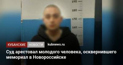 Суд арестовал молодого человека, осквернившего мемориал в Новороссийске