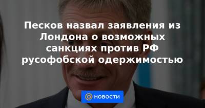Песков назвал заявления из Лондона о возможных санкциях против РФ русофобской одержимостью