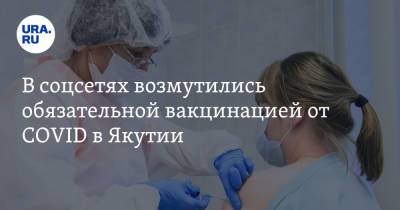 В соцсетях возмутились обязательной вакцинацией от COVID в Якутии. «Может, правда чипируют?»