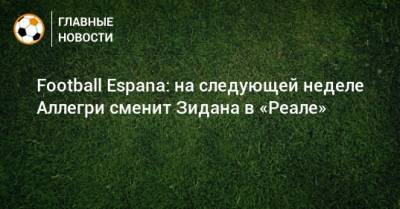 Football Espana: на следующей неделе Аллегри сменит Зидана в «Реале»