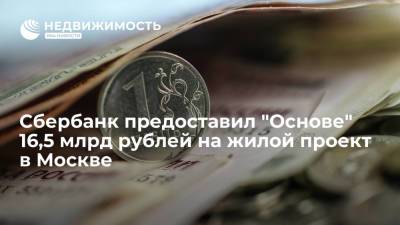 Сбербанк предоставил "Основе" 16,5 млрд рублей на жилой проект в Москве