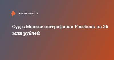 Суд в Москве оштрафовал Facebook на 26 млн рублей