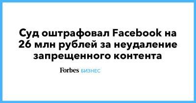 Суд оштрафовал Facebook на 26 млн рублей за неудаление запрещенного контента