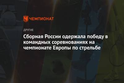 Сборная России одержала победу в командных соревнованиях на чемпионате Европы по стрельбе