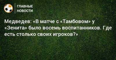 Медведев: «В матче с «Тамбовом» у «Зенита» было восемь воспитанников. Где есть столько своих игроков?»