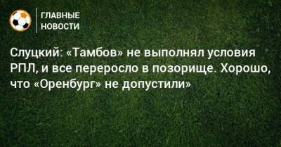 Слуцкий: «Тамбов» не выполнял условия РПЛ, и все переросло в позорище. Хорошо, что «Оренбург» не допустили»