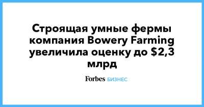 Строящая умные фермы компания Bowery Farming увеличила оценку до $2,3 млрд