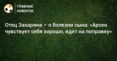 Отец Захаряна – о болезни сына: «Арсен чувствует себя хорошо, идeт на поправку»