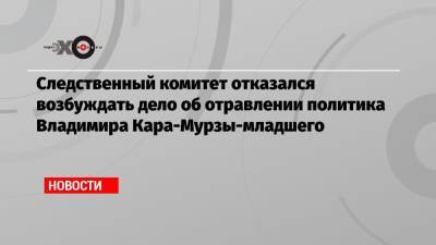 Следственный комитет отказался возбуждать дело об отравлении политика Владимира Кара-Мурзы-младшего