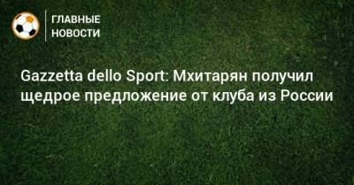 Gazzetta dello Sport: Мхитарян получил щедрое предложение от клуба из России