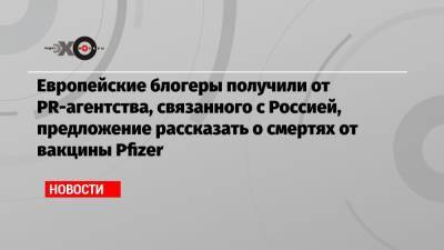 Европейские блогеры получили от PR-агентства, связанного с Россией, предложение рассказать о смертях от вакцины Pfizer