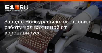 Завод в Новоуральске остановил работу над вакциной от коронавируса