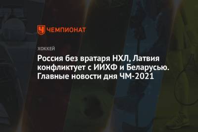 Россия без вратаря НХЛ, Латвия конфликтует с ИИХФ и Беларусью. Главные новости дня ЧМ-2021