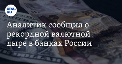 Аналитик сообщил о рекордной валютной дыре в банках России