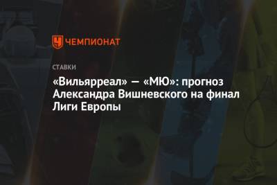«Вильярреал» — «МЮ»: прогноз Александра Вишневского на финал Лиги Европы