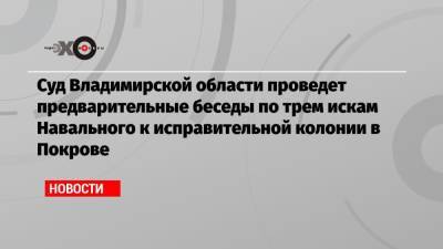 Суд Владимирской области проведет предварительные беседы по трем искам Навального к исправительной колонии в Покрове