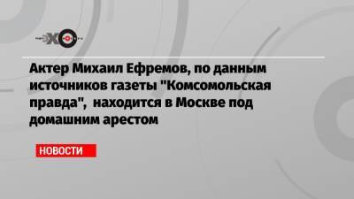 Актер Михаил Ефремов, по данным источников газеты «Комсомольская правда», находится в Москве под домашним арестом