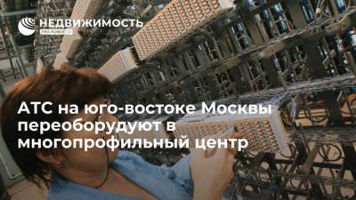 АТС на юго-востоке Москвы переоборудуют в многопрофильный центр