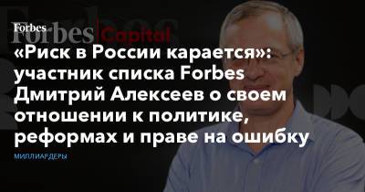 «Риск в России карается»: участник списка Forbes Дмитрий Алексеев о своем отношении к политике, реформах и праве на ошибку