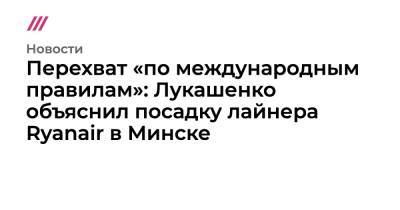 Перехват «по международным правилам»: Лукашенко объяснил посадку лайнера Ryanair в Минске