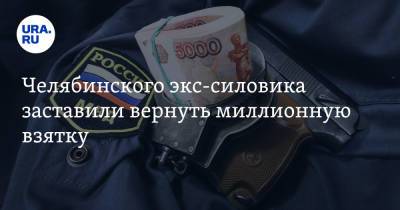 Челябинского экс-силовика заставили вернуть миллионную взятку