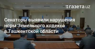 Сенаторы выявили нарушения норм Земельного кодекса в Ташкентской области