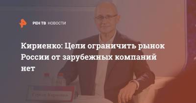 Кириенко: Цели ограничить рынок России от зарубежных компаний нет