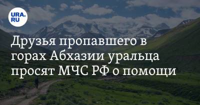 Друзья пропавшего в горах Абхазии уральца просят МЧС РФ о помощи. «Ждут только приказа»