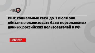 РКН: социальные сети до 1 июля они обязаны локализовать базы персональных данных российских пользователей в РФ