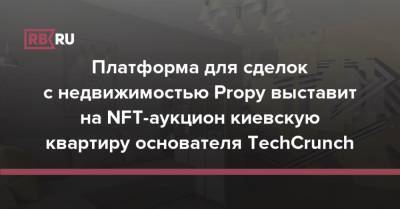Платформа для сделок с недвижимостью Propy выставит на NFT-аукцион киевскую квартиру основателя TechCrunch