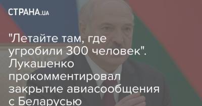 "Летайте там, где угробили 300 человек". Лукашенко прокомментировал закрытие авиасообщения с Беларусью