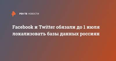 Facebook и Twitter обязали до 1 июля локализовать базы данных россиян