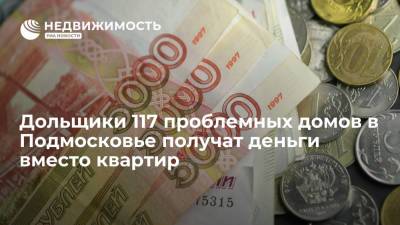 Дольщики 117 проблемных домов в Подмосковье получат деньги вместо квартир