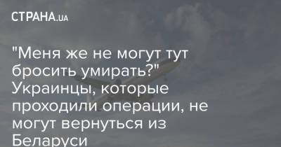 "Меня же не могут тут бросить умирать?" Украинцы, которые проходили операции, не могут вернуться из Беларуси