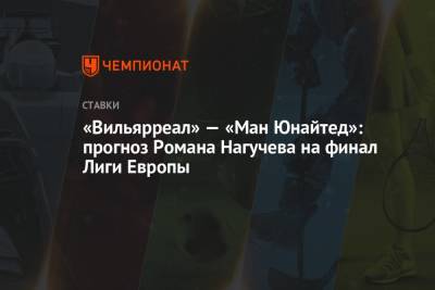 «Вильярреал» — «Ман Юнайтед»: прогноз Романа Нагучева на финал Лиги Европы