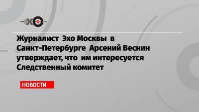 Журналист Эхо Москвы в Санкт-Петербурге Арсений Веснин утверждает, что им интересуется Следственный комитет