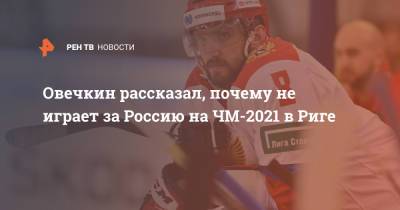 Овечкин рассказал, почему не играет за Россию на ЧМ-2021 в Риге