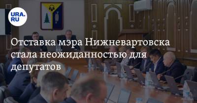 Отставка мэра Нижневартовска стала неожиданностью для депутатов